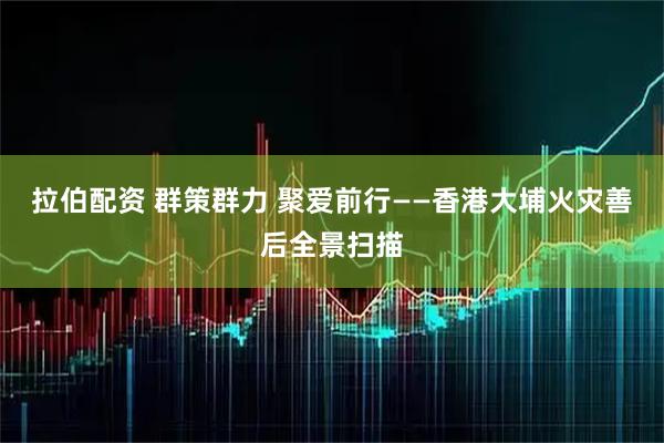 拉伯配资 群策群力 聚爱前行——香港大埔火灾善后全景扫描