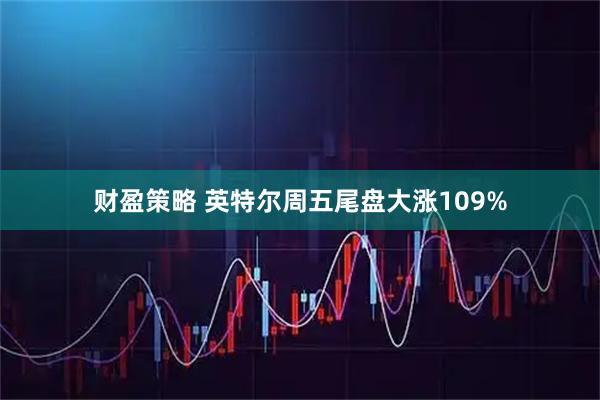 财盈策略 英特尔周五尾盘大涨109%