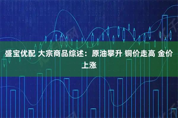 盛宝优配 大宗商品综述：原油攀升 铜价走高 金价上涨