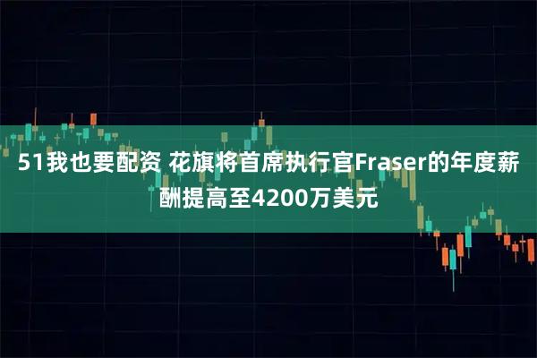 51我也要配资 花旗将首席执行官Fraser的年度薪酬提高至4200万美元