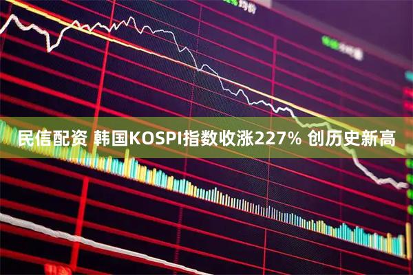 民信配资 韩国KOSPI指数收涨227% 创历史新高