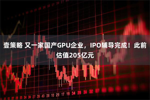 壹策略 又一家国产GPU企业，IPO辅导完成！此前估值205亿元