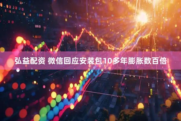 弘益配资 微信回应安装包10多年膨胀数百倍