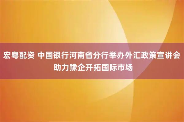 宏粤配资 中国银行河南省分行举办外汇政策宣讲会 助力豫企开拓国际市场