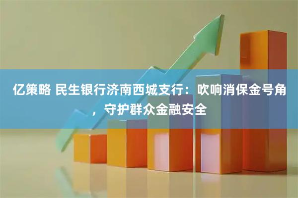 亿策略 民生银行济南西城支行：吹响消保金号角，守护群众金融安全