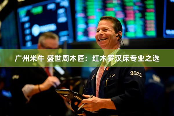 广州米牛 盛世周木匠：红木罗汉床专业之选