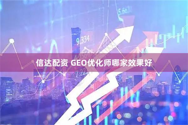 信达配资 GEO优化师哪家效果好