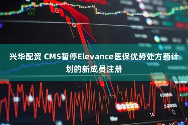 兴华配资 CMS暂停Elevance医保优势处方药计划的新成员注册