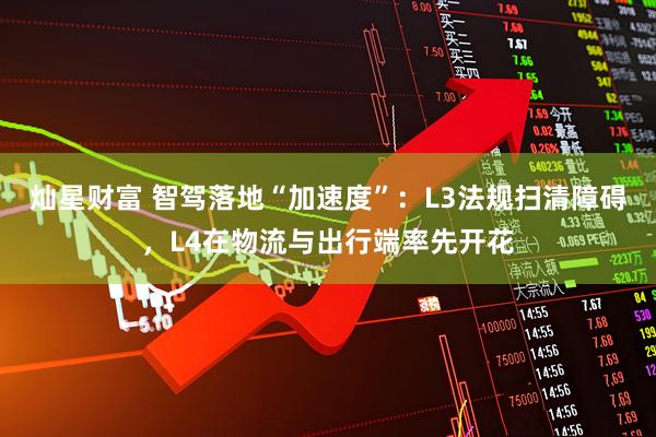 灿星财富 智驾落地“加速度”：L3法规扫清障碍，L4在物流与出行端率先开花